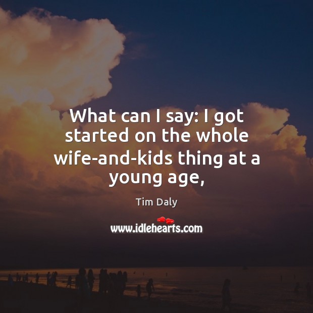 What can I say: I got started on the whole wife-and-kids thing at a young age, Tim Daly Picture Quote