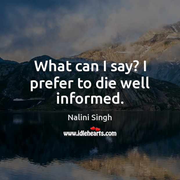 What can I say? I prefer to die well informed. Nalini Singh Picture Quote