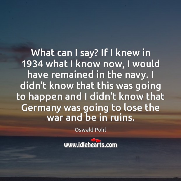 What can I say? If I knew in 1934 what I know now, Oswald Pohl Picture Quote