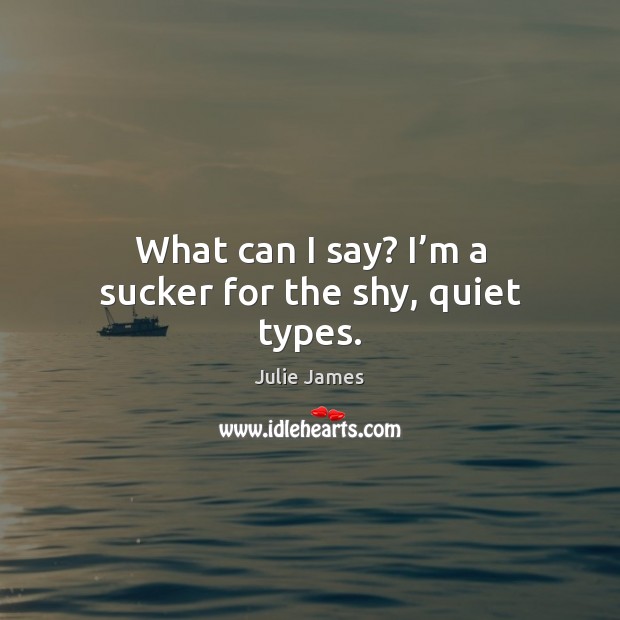 What can I say? I’m a sucker for the shy, quiet types. Julie James Picture Quote