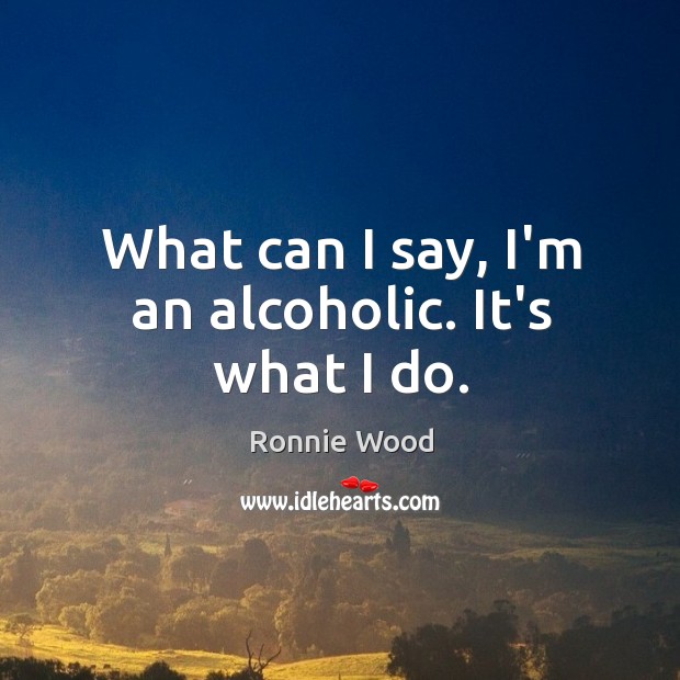 What can I say, I’m an alcoholic. It’s what I do. Ronnie Wood Picture Quote