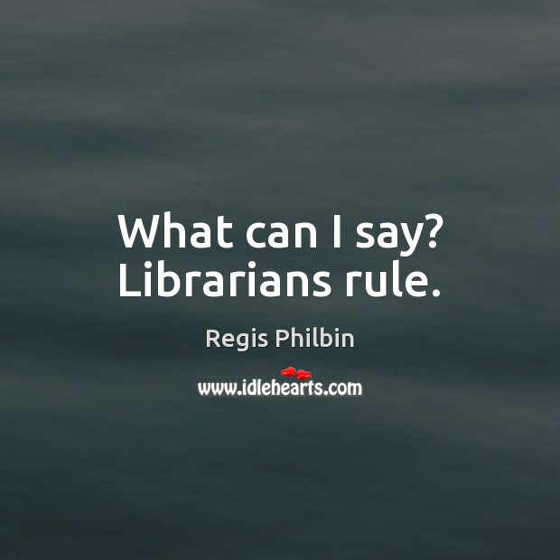 What can I say? Librarians rule. Regis Philbin Picture Quote