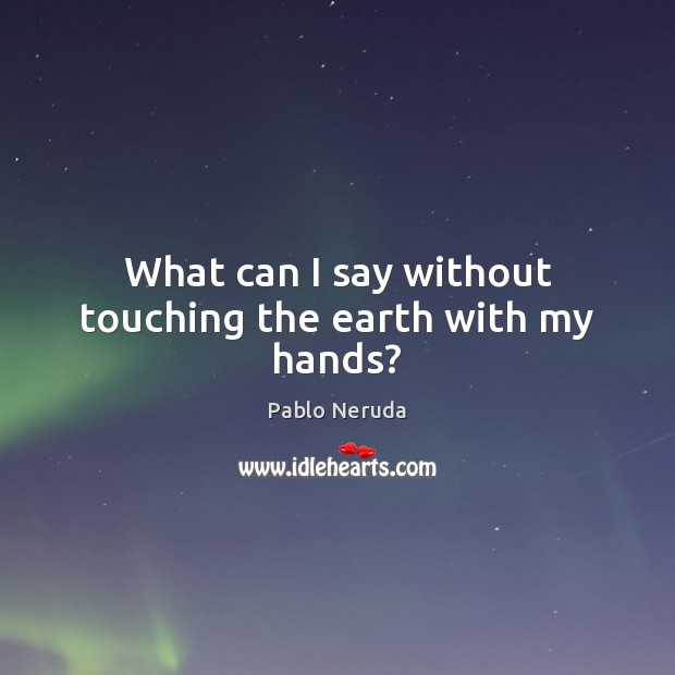 What can I say without touching the earth with my hands? Pablo Neruda Picture Quote