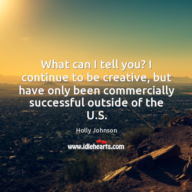 What can I tell you? I continue to be creative, but have only been commercially successful outside of the u.s. Holly Johnson Picture Quote