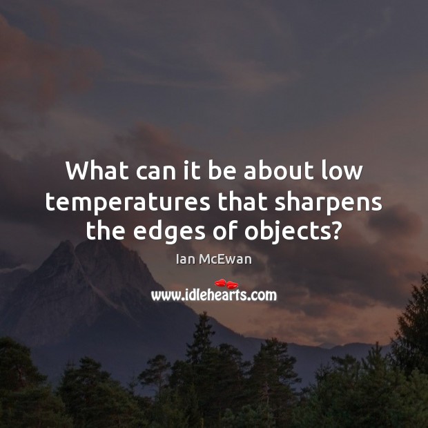 What can it be about low temperatures that sharpens the edges of objects? Ian McEwan Picture Quote