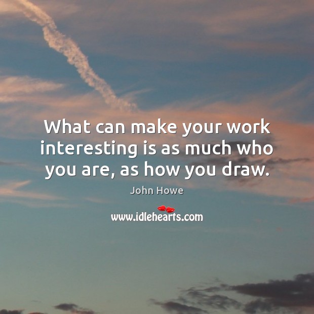 What can make your work interesting is as much who you are, as how you draw. John Howe Picture Quote