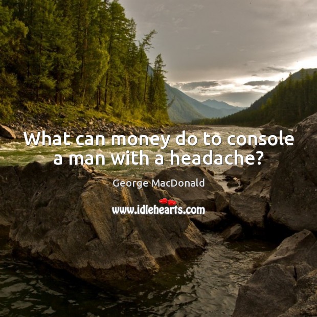 What can money do to console a man with a headache? George MacDonald Picture Quote