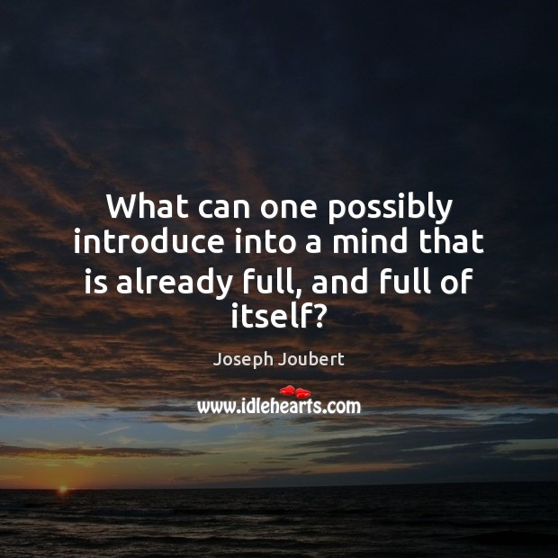 What can one possibly introduce into a mind that is already full, and full of itself? Image