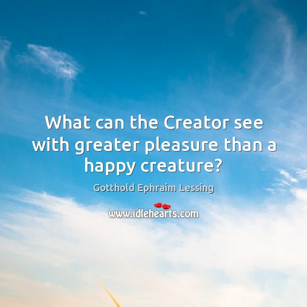 What can the Creator see with greater pleasure than a happy creature? Gotthold Ephraim Lessing Picture Quote