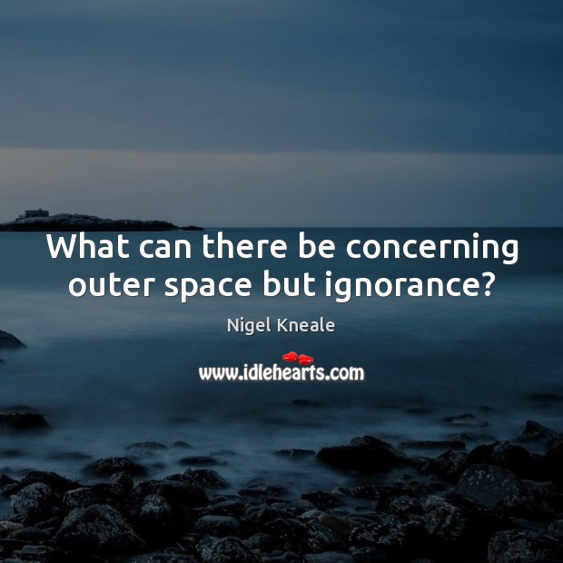 What can there be concerning outer space but ignorance? Image