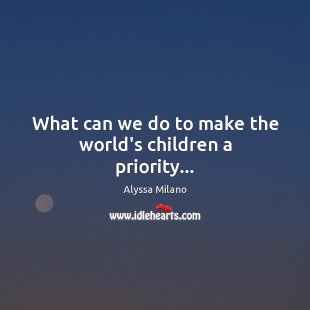 What can we do to make the world’s children a priority… Alyssa Milano Picture Quote