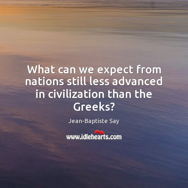 What can we expect from nations still less advanced in civilization than the Greeks? Jean-Baptiste Say Picture Quote