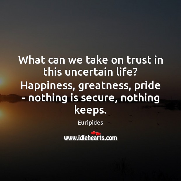 What can we take on trust in this uncertain life? Happiness, greatness, Euripides Picture Quote