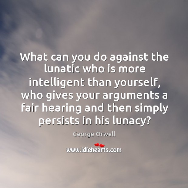 What can you do against the lunatic who is more intelligent than yourself George Orwell Picture Quote