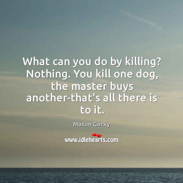 What can you do by killing? Nothing. You kill one dog, the Image