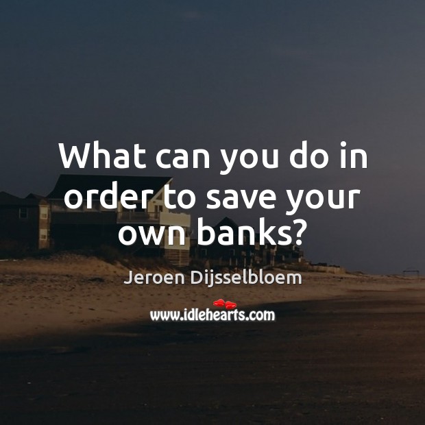 What can you do in order to save your own banks? Jeroen Dijsselbloem Picture Quote
