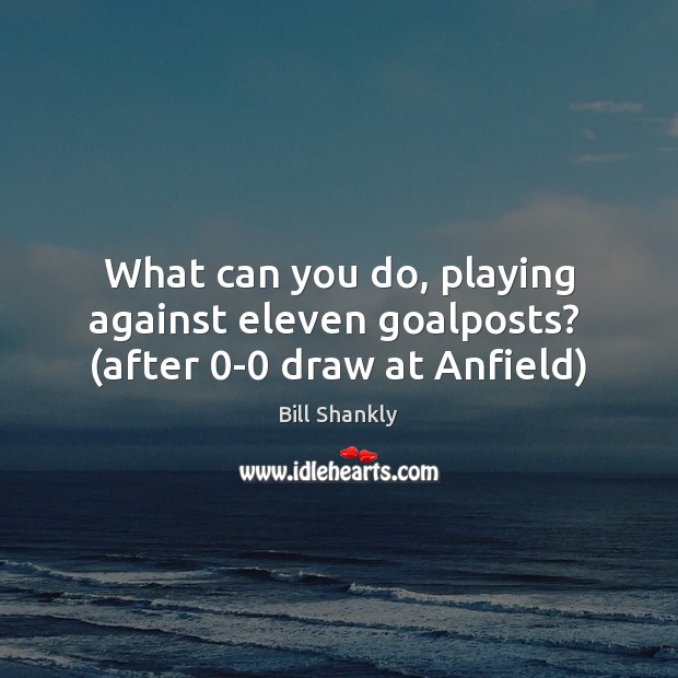 What can you do, playing against eleven goalposts?  (after 0-0 draw at Anfield) Bill Shankly Picture Quote