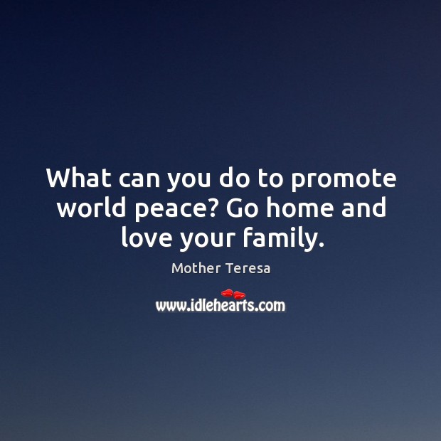 What can you do to promote world peace? Go home and love your family. 