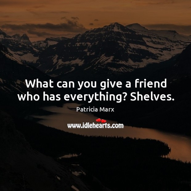 What can you give a friend who has everything? Shelves. Image