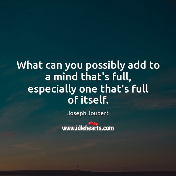What can you possibly add to a mind that’s full, especially one that’s full of itself. Joseph Joubert Picture Quote