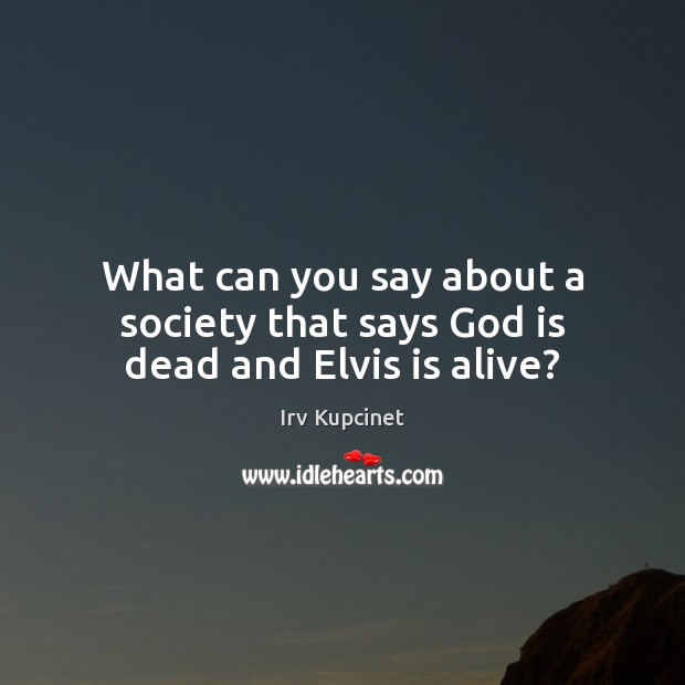 What can you say about a society that says God is dead and Elvis is alive? Irv Kupcinet Picture Quote