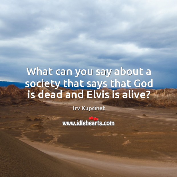 What can you say about a society that says that God is dead and elvis is alive? Irv Kupcinet Picture Quote