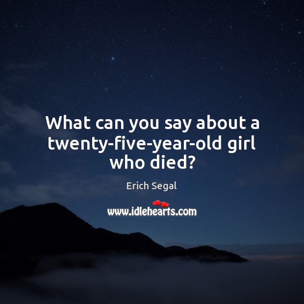 What can you say about a twenty-five-year-old girl who died? Erich Segal Picture Quote