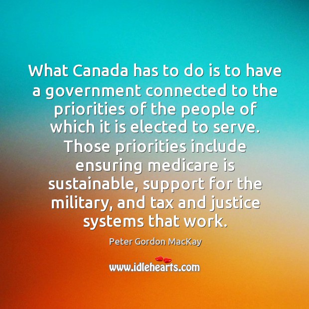 What canada has to do is to have a government connected to the priorities of the people Peter Gordon MacKay Picture Quote