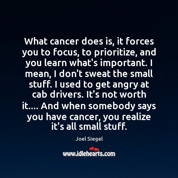 What cancer does is, it forces you to focus, to prioritize, and 