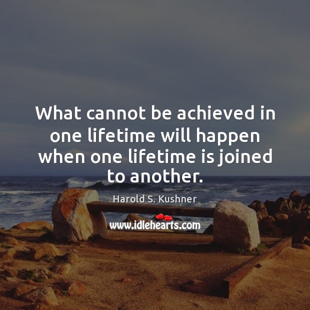 What cannot be achieved in one lifetime will happen when one lifetime Image