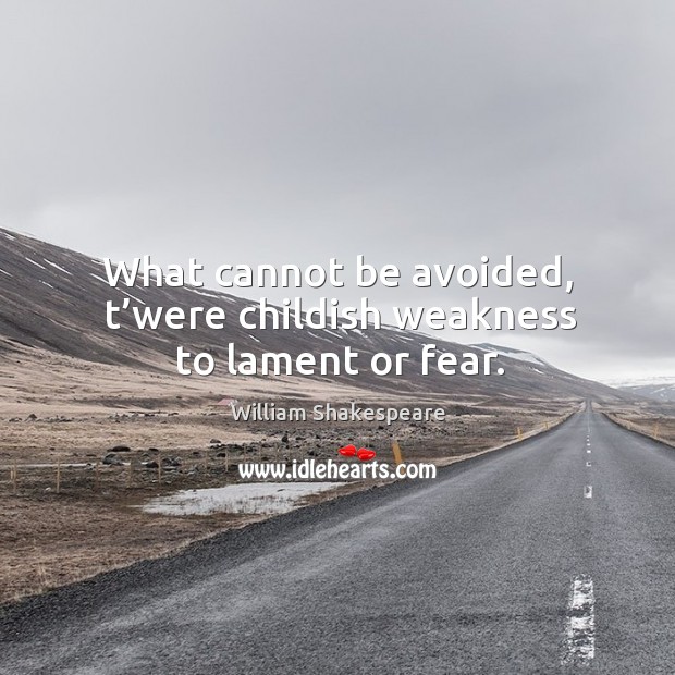 What cannot be avoided, t’were childish weakness to lament or fear. William Shakespeare Picture Quote