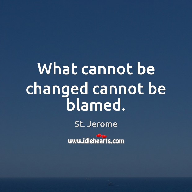 What cannot be changed cannot be blamed. Image