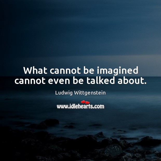 What cannot be imagined cannot even be talked about. Ludwig Wittgenstein Picture Quote
