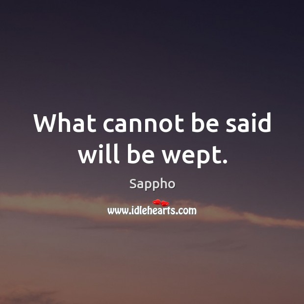 What cannot be said will be wept. Sappho Picture Quote