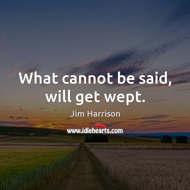 What cannot be said, will get wept. Jim Harrison Picture Quote