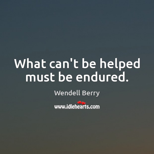 What can’t be helped must be endured. Wendell Berry Picture Quote
