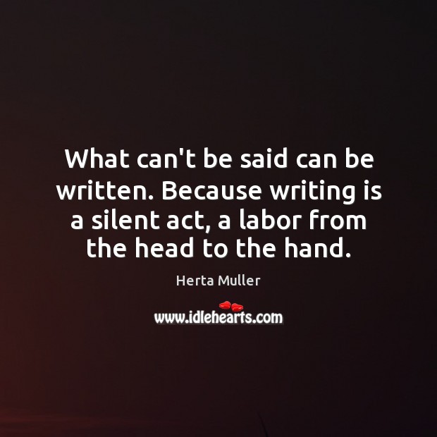 What can’t be said can be written. Because writing is a silent Herta Muller Picture Quote