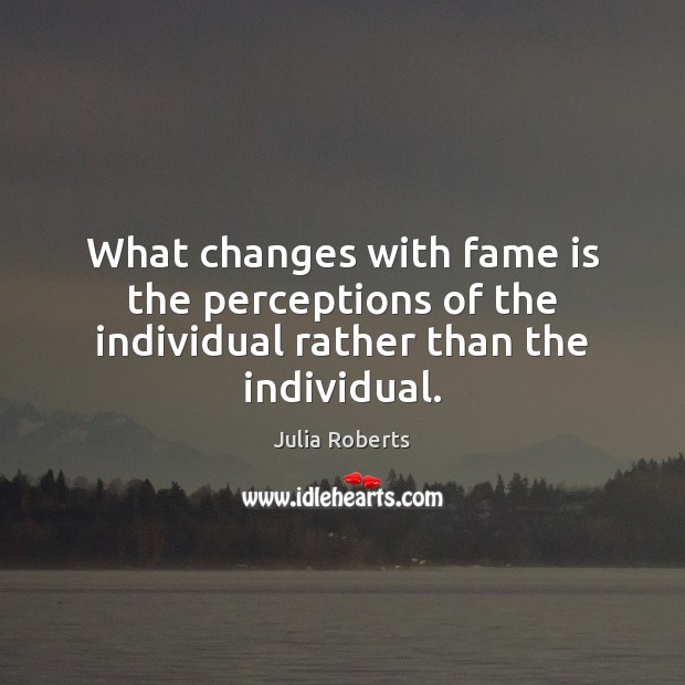 What changes with fame is the perceptions of the individual rather than the individual. Julia Roberts Picture Quote