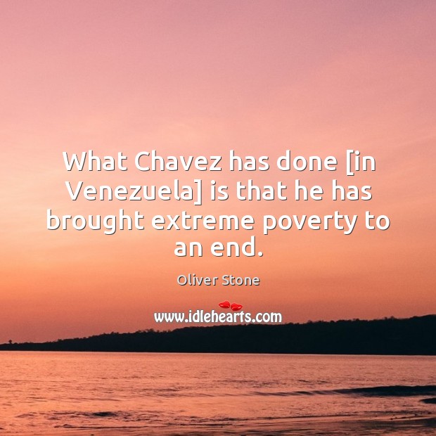 What Chavez has done [in Venezuela] is that he has brought extreme poverty to an end. Oliver Stone Picture Quote