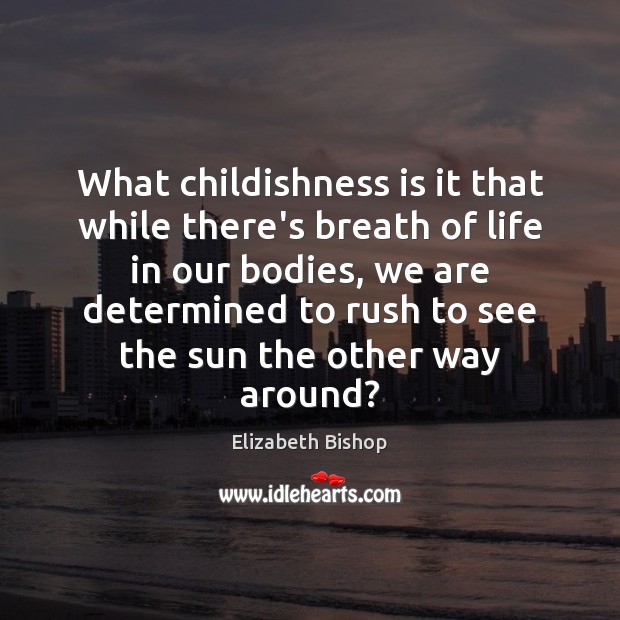 What childishness is it that while there’s breath of life in our Elizabeth Bishop Picture Quote