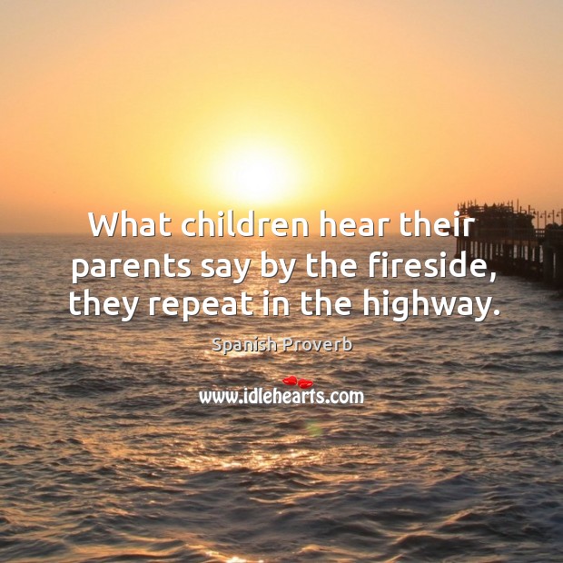 What children hear their parents say by the fireside, they repeat in the highway. Spanish Proverbs Image