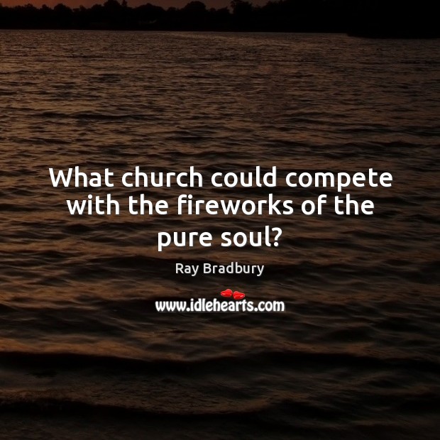 What church could compete with the fireworks of the pure soul? Ray Bradbury Picture Quote