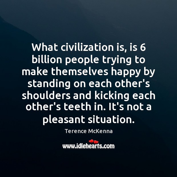 What civilization is, is 6 billion people trying to make themselves happy by Terence McKenna Picture Quote