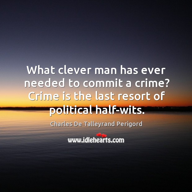 What clever man has ever needed to commit a crime? crime is the last resort of political half-wits. Image