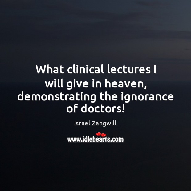 What clinical lectures I will give in heaven, demonstrating the ignorance of doctors! Israel Zangwill Picture Quote