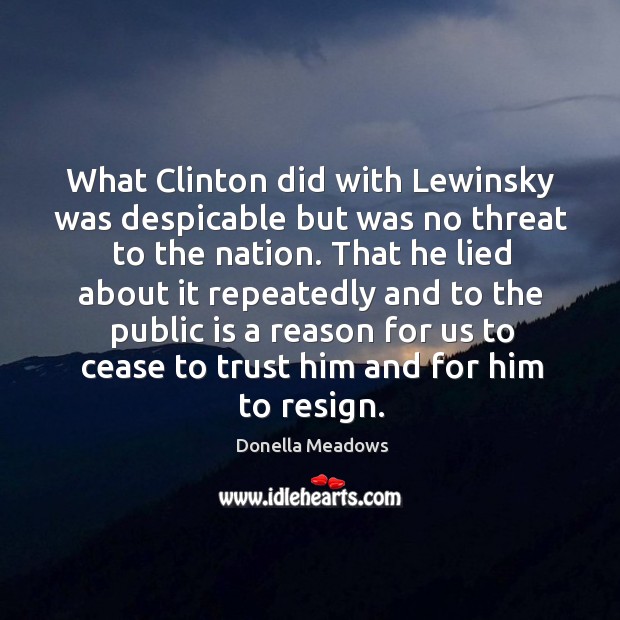 What clinton did with lewinsky was despicable but was no threat to the nation. Donella Meadows Picture Quote