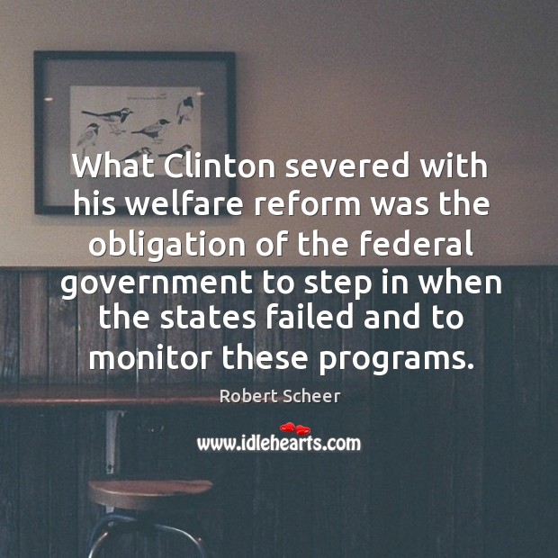 What clinton severed with his welfare reform was the obligation of the federal government to step Robert Scheer Picture Quote