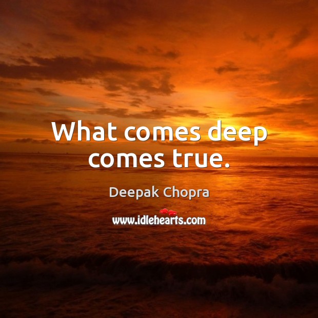 What comes deep comes true. Deepak Chopra Picture Quote