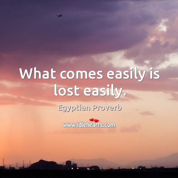What comes easily is lost easily. Image