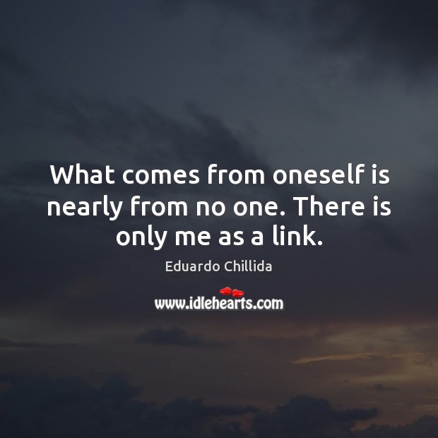 What comes from oneself is nearly from no one. There is only me as a link. Eduardo Chillida Picture Quote